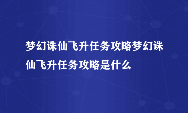 梦幻诛仙飞升任务攻略梦幻诛仙飞升任务攻略是什么