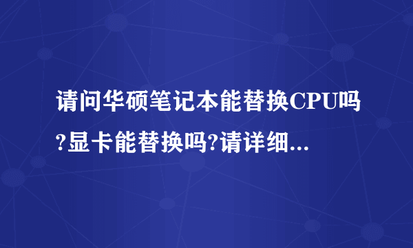 请问华硕笔记本能替换CPU吗?显卡能替换吗?请详细说明～我的本本型号是n56v的,cpu是i5 3