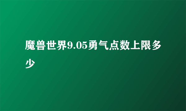 魔兽世界9.05勇气点数上限多少