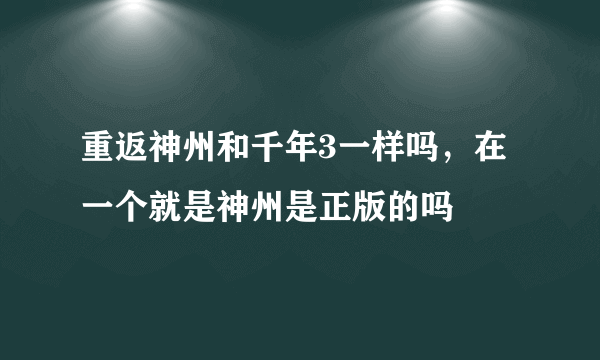 重返神州和千年3一样吗，在一个就是神州是正版的吗