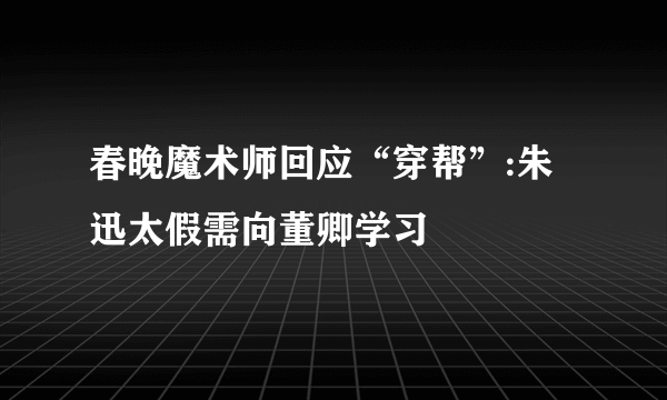 春晚魔术师回应“穿帮”:朱迅太假需向董卿学习