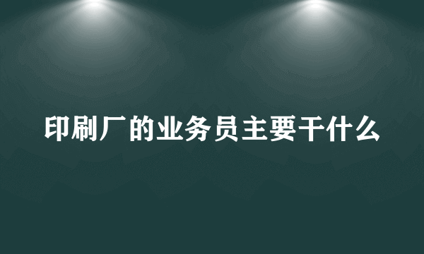 印刷厂的业务员主要干什么