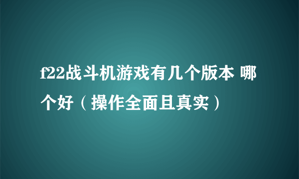 f22战斗机游戏有几个版本 哪个好（操作全面且真实）