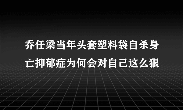 乔任梁当年头套塑料袋自杀身亡抑郁症为何会对自己这么狠