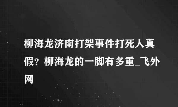 柳海龙济南打架事件打死人真假？柳海龙的一脚有多重_飞外网