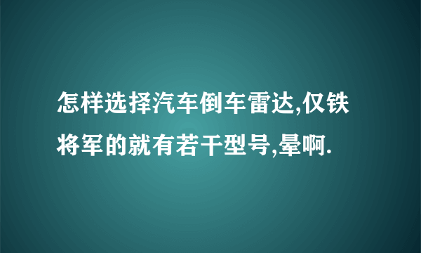 怎样选择汽车倒车雷达,仅铁将军的就有若干型号,晕啊.