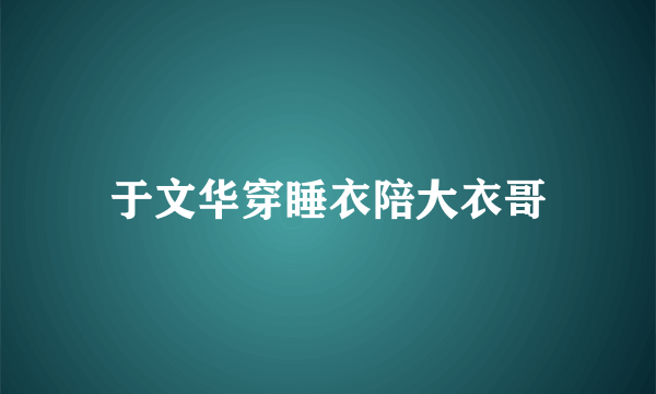 于文华穿睡衣陪大衣哥