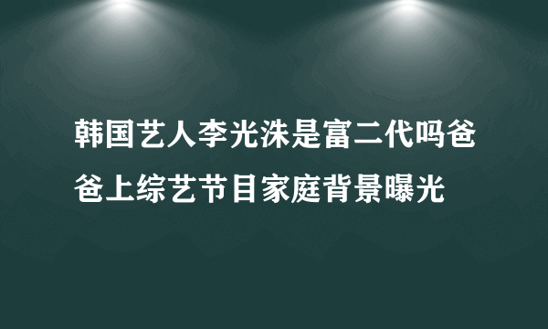 韩国艺人李光洙是富二代吗爸爸上综艺节目家庭背景曝光