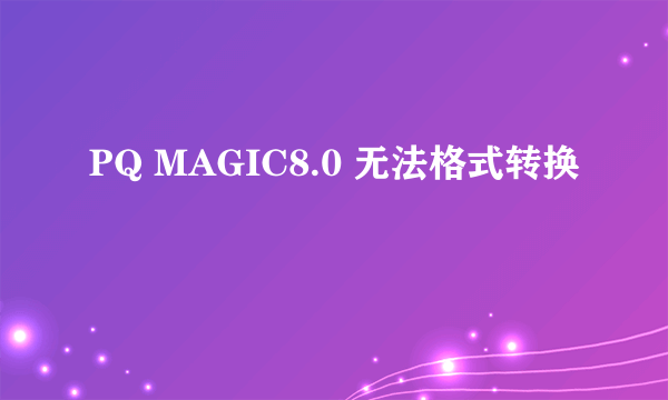 PQ MAGIC8.0 无法格式转换