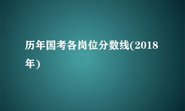 历年国考各岗位分数线(2018年)