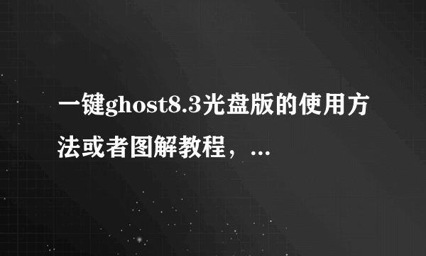 一键ghost8.3光盘版的使用方法或者图解教程，急急急！