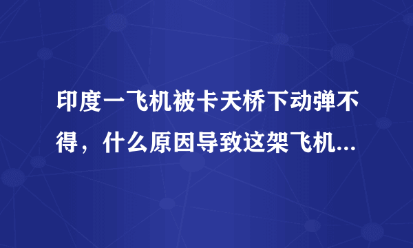 印度一飞机被卡天桥下动弹不得，什么原因导致这架飞机被卡至此？