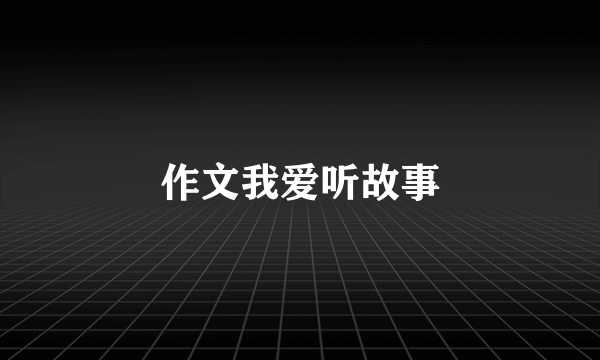 作文我爱听故事