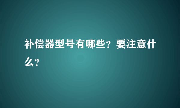 补偿器型号有哪些？要注意什么？