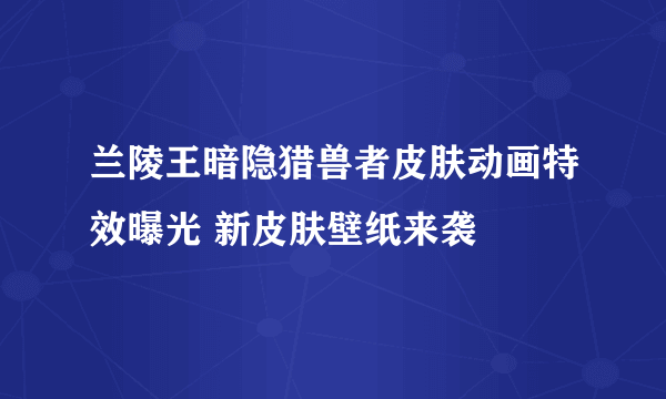 兰陵王暗隐猎兽者皮肤动画特效曝光 新皮肤壁纸来袭