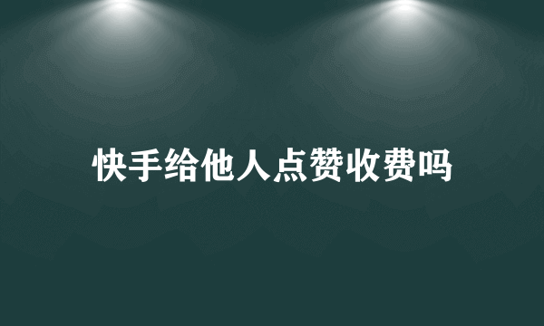 快手给他人点赞收费吗