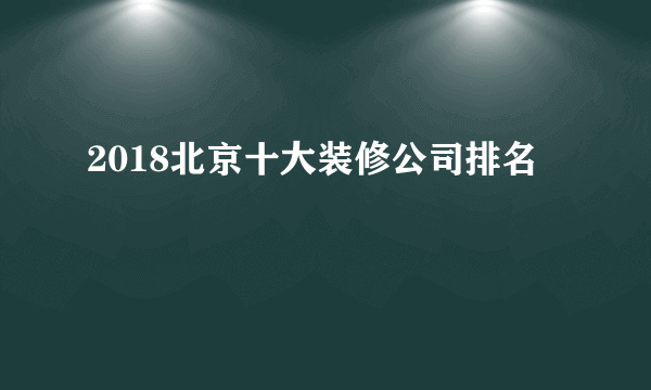 2018北京十大装修公司排名