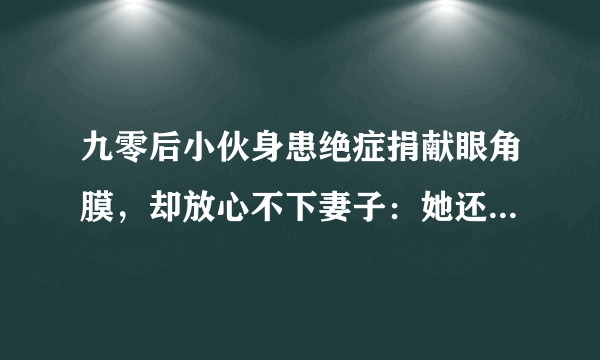 九零后小伙身患绝症捐献眼角膜，却放心不下妻子：她还不会做饭，你怎么看？