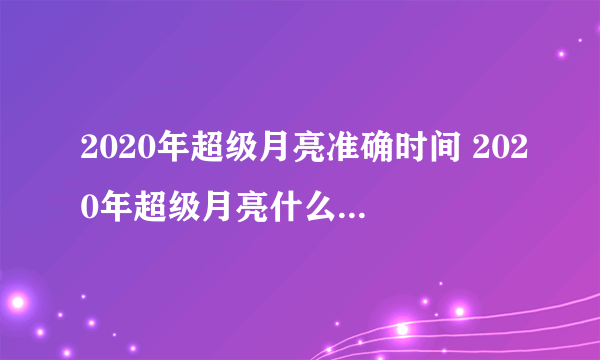 2020年超级月亮准确时间 2020年超级月亮什么时候最佳观赏