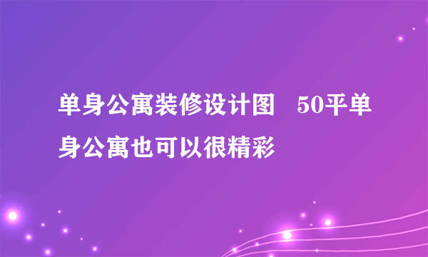 单身公寓装修设计图   50平单身公寓也可以很精彩