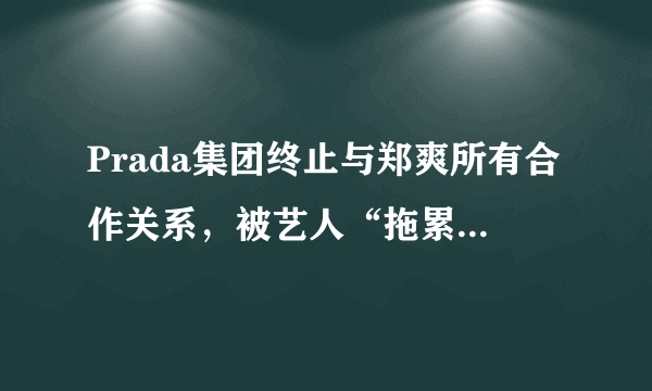 Prada集团终止与郑爽所有合作关系，被艺人“拖累”的品牌方有哪些？