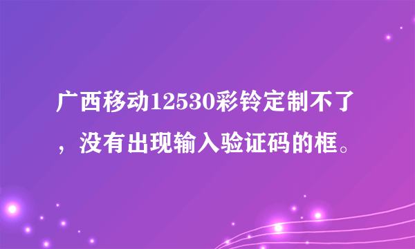 广西移动12530彩铃定制不了，没有出现输入验证码的框。