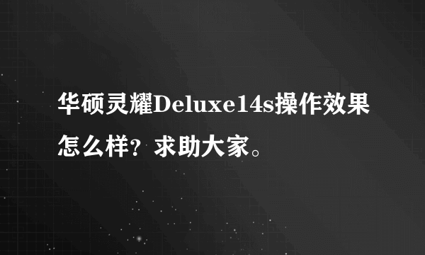 华硕灵耀Deluxe14s操作效果怎么样？求助大家。