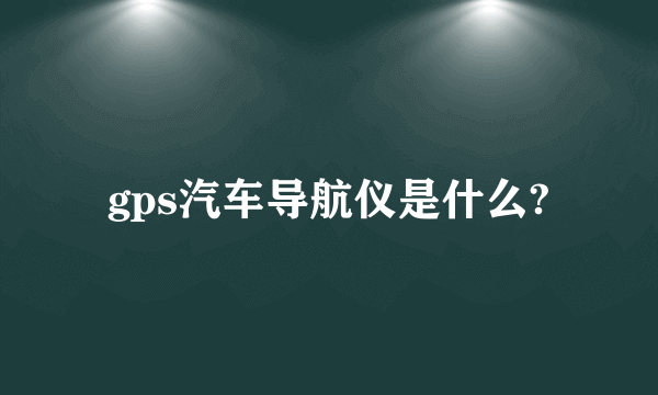 gps汽车导航仪是什么?