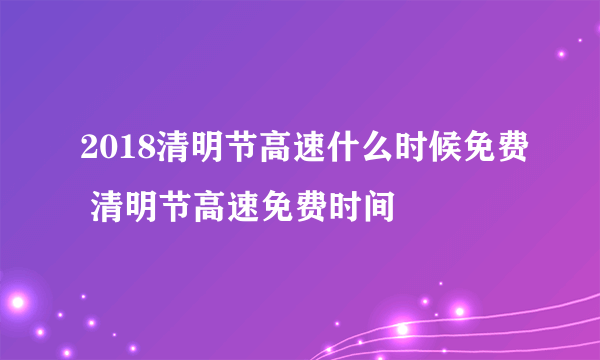 2018清明节高速什么时候免费 清明节高速免费时间