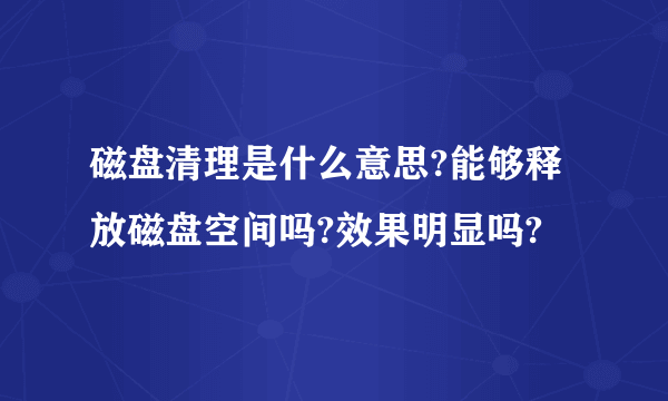 磁盘清理是什么意思?能够释放磁盘空间吗?效果明显吗?