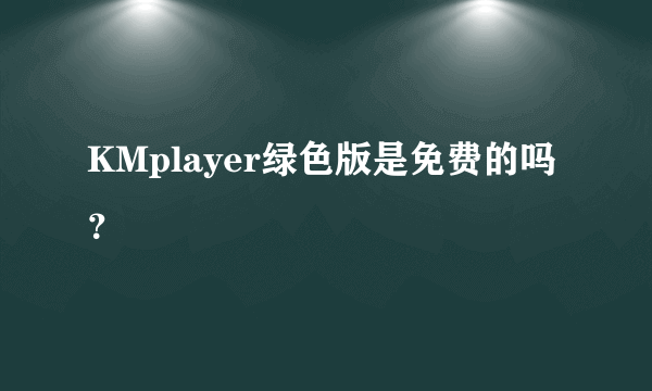 KMplayer绿色版是免费的吗？