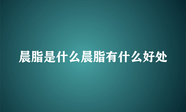 晨脂是什么晨脂有什么好处