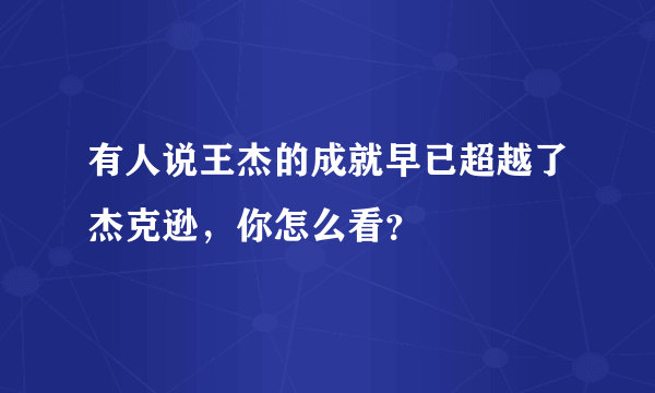 有人说王杰的成就早已超越了杰克逊，你怎么看？