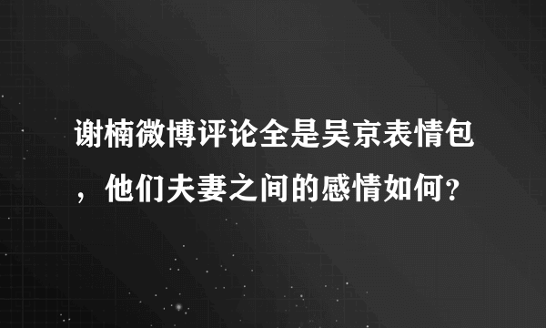 谢楠微博评论全是吴京表情包，他们夫妻之间的感情如何？