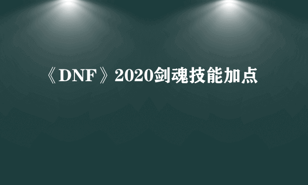 《DNF》2020剑魂技能加点