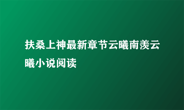 扶桑上神最新章节云曦南羡云曦小说阅读