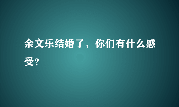 余文乐结婚了，你们有什么感受？