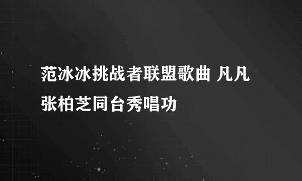 范冰冰挑战者联盟歌曲 凡凡张柏芝同台秀唱功