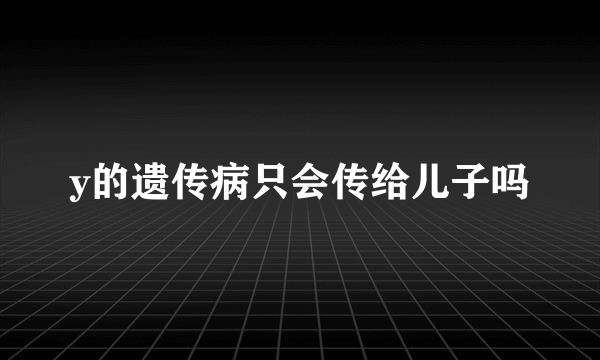 y的遗传病只会传给儿子吗