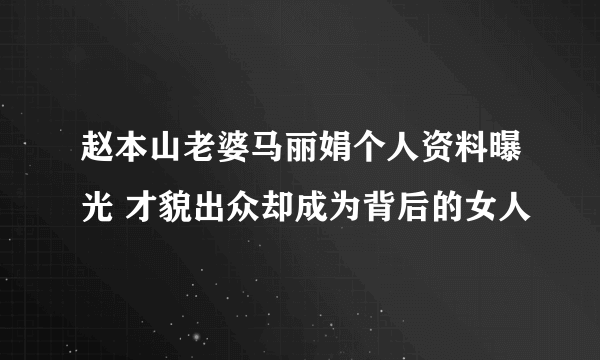 赵本山老婆马丽娟个人资料曝光 才貌出众却成为背后的女人