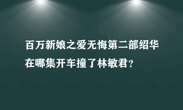 百万新娘之爱无悔第二部绍华在哪集开车撞了林敏君？