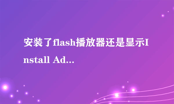 安装了flash播放器还是显示Install Adobe Flash Player,网页上的动画播放不了,怎么处理?