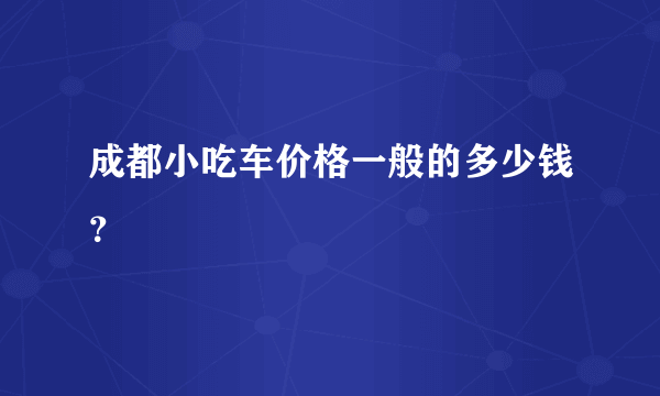 成都小吃车价格一般的多少钱？