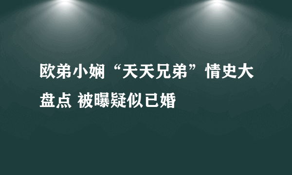 欧弟小娴“天天兄弟”情史大盘点 被曝疑似已婚