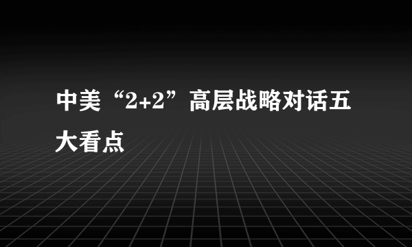 中美“2+2”高层战略对话五大看点