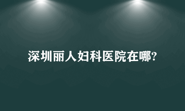 深圳丽人妇科医院在哪?