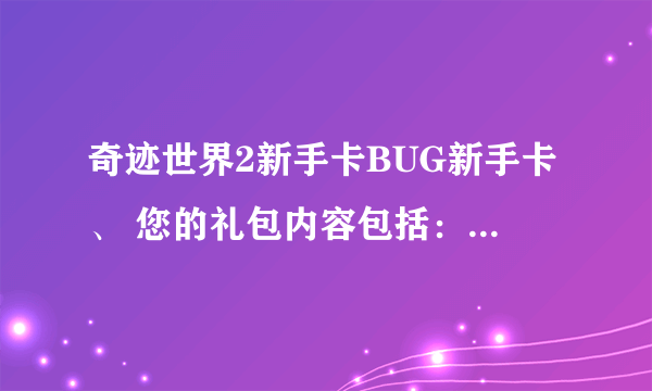 奇迹世界2新手卡BUG新手卡、 您的礼包内容包括： 3阶 象牙法杖 *1 神圣的 森林 征服者护腿 *1 伊瑟琳骏马