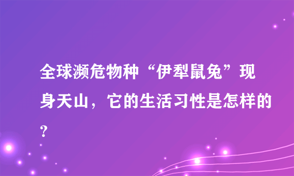 全球濒危物种“伊犁鼠兔”现身天山，它的生活习性是怎样的？