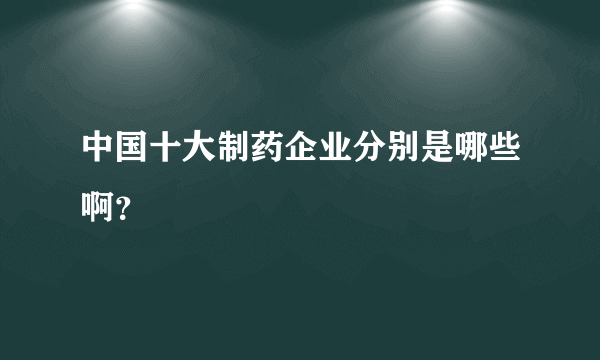 中国十大制药企业分别是哪些啊？