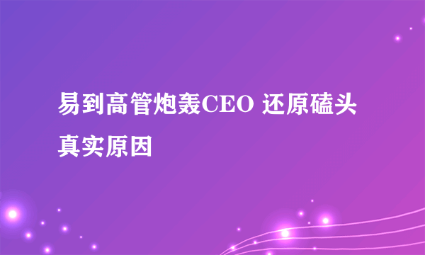 易到高管炮轰CEO 还原磕头真实原因